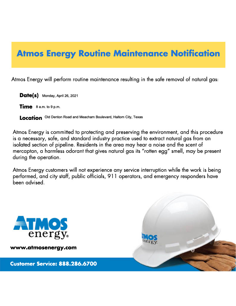 On Monday, April 26, from approximately 8 a.m. to 9 p.m., Atmos Energy will perform routine maintenance near the intersection of Old Denton Road and Meacham Boulevard in Haltom City, resulting in the safe removal of natural gas. Atmos Energy remains focused on its vision to be the safest provider of natural gas services, and this system modernization work demonstrates a continued investment in safety, innovation, environmental sustainability, and our communities.   Atmos Energy is committed to protecting and preserving the environment, and this procedure is a necessary, safe, and standard industry practice used to extract natural gas from an isolated section of pipeline. Residents in the area may hear a noise and the scent of mercaptan, a harmless odorant that gives natural gas its “rotten egg” smell, may be present during the operation.   Atmos Energy customers will not experience any service interruption while the work is being performed, and city staff, public officials, 911 operators, and emergency responders have been advised. 