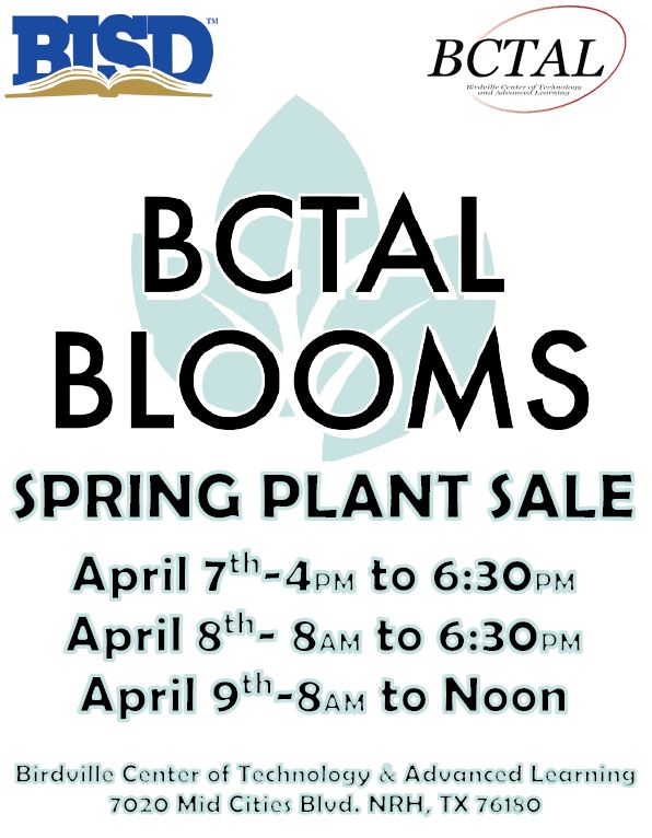 BCTAL Blooms
Spring Plant Sale

April 7th 4 p.m. to 6:30 p.m.
April 8th 8 a.m. to 6:30 p.m.
April 9th 8 a.m to Noon

Birdville Center of Technology & Advanced Learning
7020 Mid Cities Blvd
NRH, TX 76180